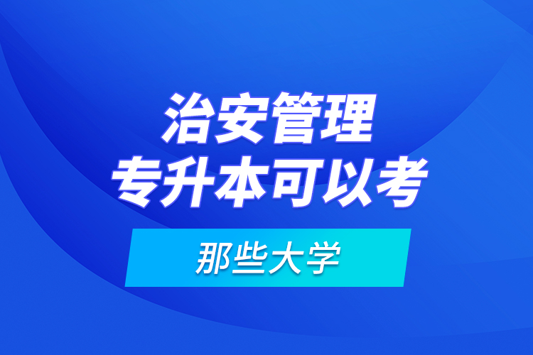 治安管理專升本可以考那些大學