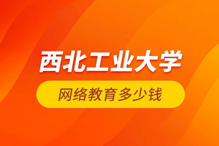 西北工業(yè)大學網絡教育多少錢