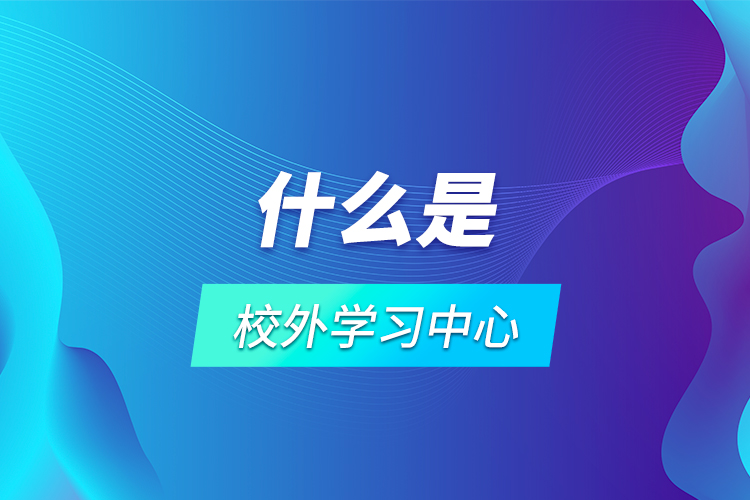 什么是校外學(xué)習(xí)中心？