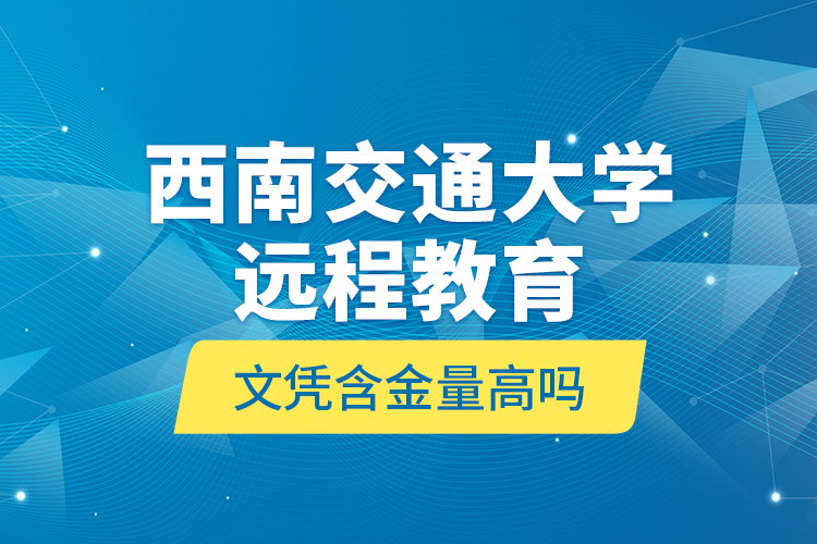 西南交通大學(xué)遠程教育文憑含金量高嗎？