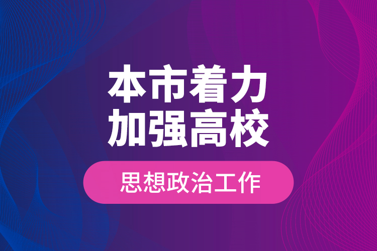 本市著力加強(qiáng)高校思想政治工作