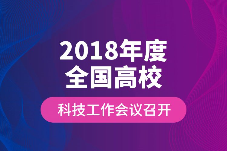 2018年度全國(guó)高?？萍脊ぷ鲿?huì)議召開(kāi)