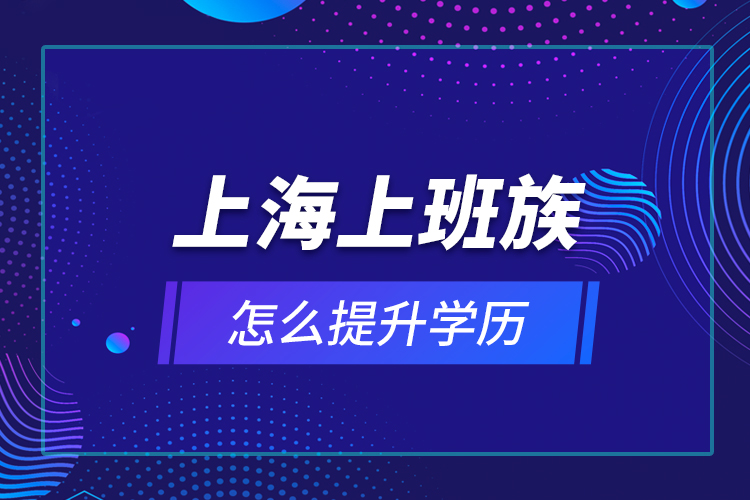 上海上班族怎么提升學(xué)歷？